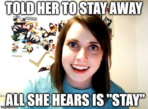 Overly Attached Girlfriend Meme | TOLD HER TO STAY AWAY; ALL SHE HEARS IS "STAY" | image tagged in memes,overly attached girlfriend | made w/ Imgflip meme maker