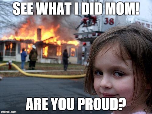 Disaster Girl | SEE WHAT I DID MOM! ARE YOU PROUD? | image tagged in memes,disaster girl | made w/ Imgflip meme maker