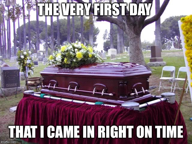 bosscasketlol | THE VERY FIRST DAY; THAT I CAME IN RIGHT ON TIME | image tagged in bosscasketlol | made w/ Imgflip meme maker