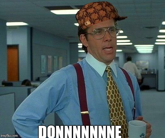 That Would Be Great | DONNNNNNNE | image tagged in memes,that would be great,scumbag | made w/ Imgflip meme maker