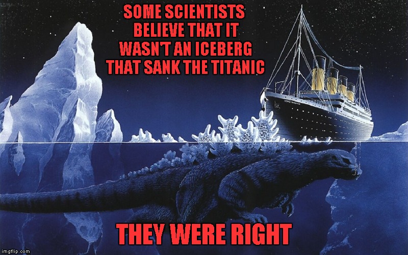 Godzilla rules!!! | SOME SCIENTISTS BELIEVE THAT IT WASN'T AN ICEBERG THAT SANK THE TITANIC; THEY WERE RIGHT | image tagged in godzilla sinking the titanic,memes,godzilla,titanic,funny,history | made w/ Imgflip meme maker
