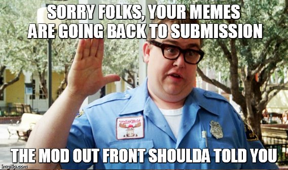 SORRY FOLKS, YOUR MEMES ARE GOING BACK TO SUBMISSION THE MOD OUT FRONT SHOULDA TOLD YOU | made w/ Imgflip meme maker