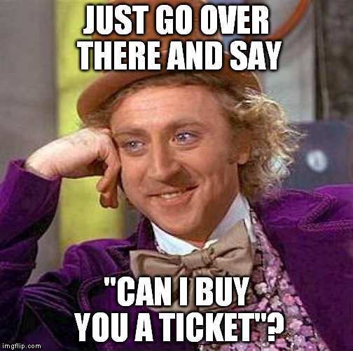 Creepy Condescending Wonka Meme | JUST GO OVER THERE AND SAY "CAN I BUY YOU A TICKET"? | image tagged in memes,creepy condescending wonka | made w/ Imgflip meme maker
