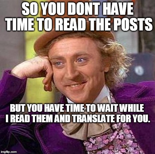 Creepy Condescending Wonka | SO YOU DONT HAVE TIME TO READ THE POSTS; BUT YOU HAVE TIME TO WAIT WHILE I READ THEM AND TRANSLATE FOR YOU. | image tagged in memes,creepy condescending wonka | made w/ Imgflip meme maker