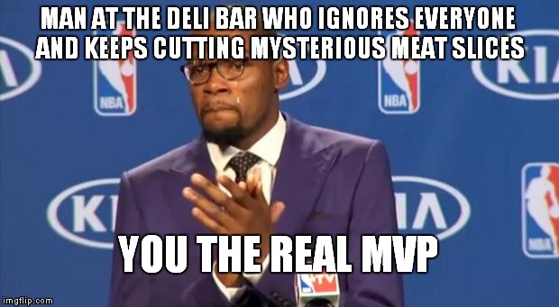You The Real MVP Meme | MAN AT THE DELI BAR WHO IGNORES EVERYONE AND KEEPS CUTTING MYSTERIOUS MEAT SLICES; YOU THE REAL MVP | image tagged in memes,you the real mvp | made w/ Imgflip meme maker