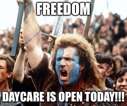 braveheart freedom | FREEDOM; DAYCARE IS OPEN TODAY!!! | image tagged in braveheart freedom | made w/ Imgflip meme maker