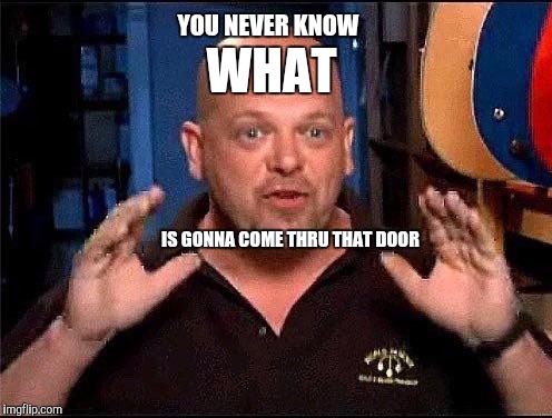 Pawn stars | WHAT; YOU NEVER KNOW; IS GONNA COME THRU THAT DOOR | image tagged in pawn stars | made w/ Imgflip meme maker