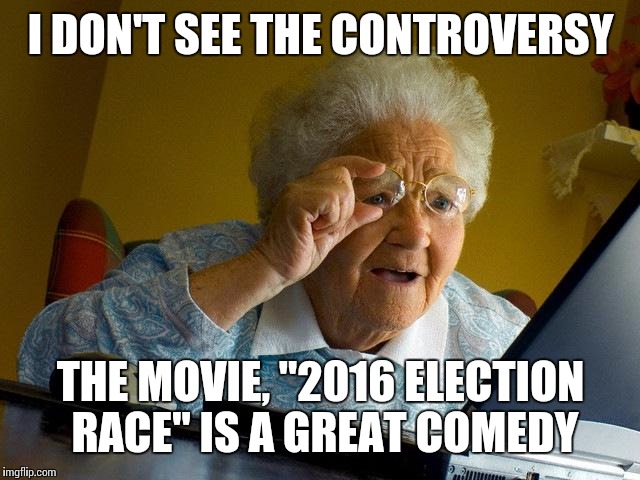Grandma Finds The Internet | I DON'T SEE THE CONTROVERSY; THE MOVIE, "2016 ELECTION RACE" IS A GREAT COMEDY | image tagged in memes,grandma finds the internet | made w/ Imgflip meme maker