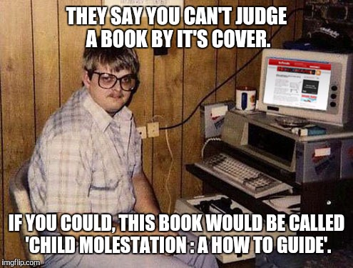 Internet Guide | THEY SAY YOU CAN'T JUDGE A BOOK BY IT'S COVER. IF YOU COULD, THIS BOOK WOULD BE CALLED 'CHILD MOLESTATION : A HOW TO GUIDE'. | image tagged in memes,internet guide | made w/ Imgflip meme maker