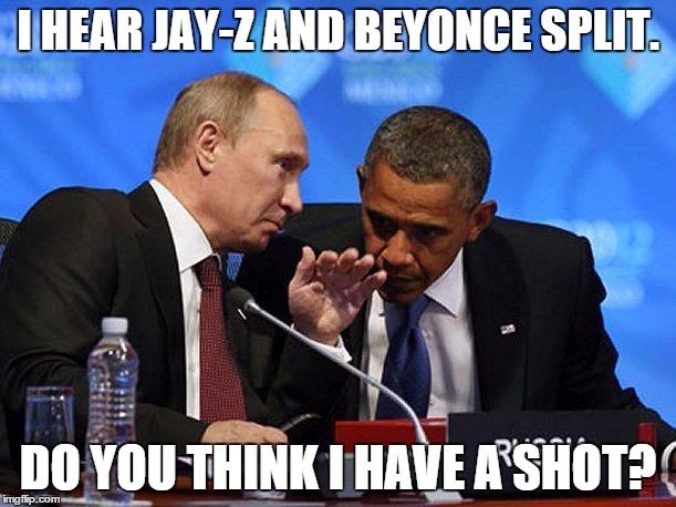 putinfbi | I HEAR JAY-Z AND BEYONCE SPLIT. DO YOU THINK I HAVE A SHOT? | image tagged in putinfbi | made w/ Imgflip meme maker