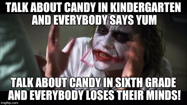 My friend accidentally mentioned "the candy" yesterday...  | TALK ABOUT CANDY IN KINDERGARTEN AND EVERYBODY SAYS YUM; TALK ABOUT CANDY IN SIXTH GRADE AND EVERYBODY LOSES THEIR MINDS! | image tagged in memes,and everybody loses their minds | made w/ Imgflip meme maker