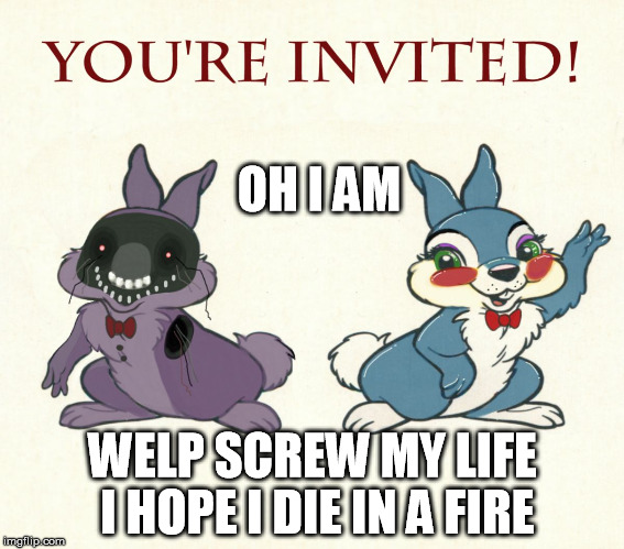 im a ded | OH I AM; WELP SCREW MY LIFE I HOPE I DIE IN A FIRE | image tagged in meme,fnaf,die in a fire | made w/ Imgflip meme maker