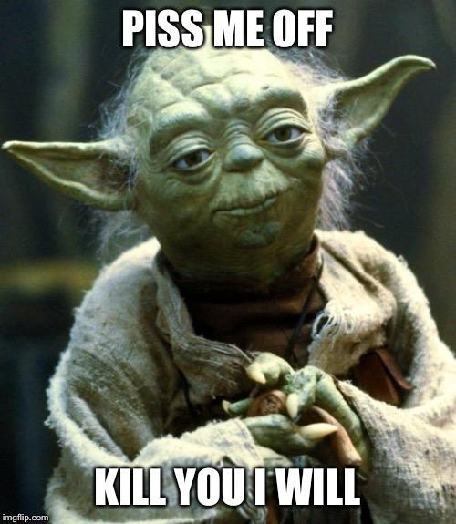 Star Wars Yoda | PISS ME OFF; KILL YOU I WILL | image tagged in memes,star wars yoda | made w/ Imgflip meme maker