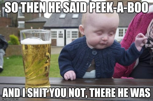 Drunk Baby | SO THEN HE SAID PEEK-A-BOO; AND I SHIT YOU NOT, THERE HE WAS | image tagged in memes,drunk baby | made w/ Imgflip meme maker