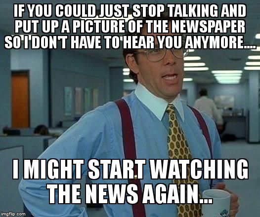 That Would Be Great Meme | IF YOU COULD JUST STOP TALKING AND PUT UP A PICTURE OF THE NEWSPAPER SO I DON'T HAVE TO HEAR YOU ANYMORE.... I MIGHT START WATCHING THE NEWS | image tagged in memes,that would be great | made w/ Imgflip meme maker