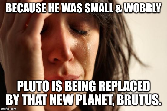 First World Problems Meme | BECAUSE HE WAS SMALL & WOBBLY; PLUTO IS BEING REPLACED BY THAT NEW PLANET, BRUTUS. | image tagged in memes,first world problems | made w/ Imgflip meme maker