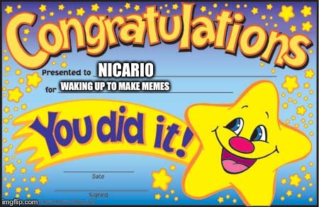 Happy Star Congratulations | NICARI0; WAKING UP TO MAKE MEMES | image tagged in memes,happy star congratulations | made w/ Imgflip meme maker