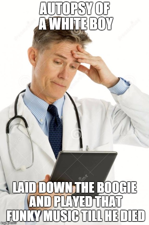 Filedoctor |  AUTOPSY OF A WHITE BOY; LAID DOWN THE BOOGIE AND PLAYED THAT FUNKY MUSIC TILL HE DIED | image tagged in filedoctor | made w/ Imgflip meme maker