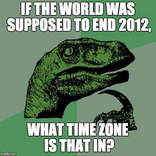 Philosoraptor | IF THE WORLD WAS SUPPOSED TO END 2012, WHAT TIME ZONE IS THAT IN? | image tagged in memes,philosoraptor | made w/ Imgflip meme maker
