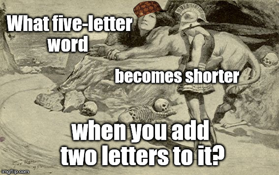 Riddles and Brainteasers | What five-letter word; becomes shorter; when you add two letters to it? | image tagged in riddles and brainteasers,scumbag | made w/ Imgflip meme maker