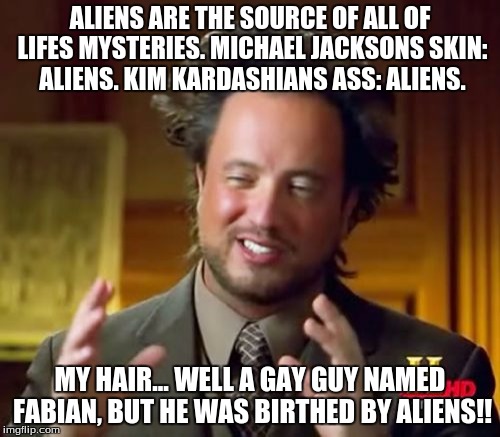 Ancient Aliens | ALIENS ARE THE SOURCE OF ALL OF LIFES MYSTERIES. MICHAEL JACKSONS SKIN: ALIENS. KIM KARDASHIANS ASS: ALIENS. MY HAIR... WELL A GAY GUY NAMED FABIAN, BUT HE WAS BIRTHED BY ALIENS!! | image tagged in memes,ancient aliens | made w/ Imgflip meme maker