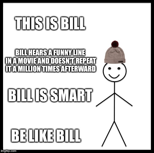 Be Like Bill Meme | THIS IS BILL; BILL HEARS A FUNNY LINE IN A MOVIE AND DOESN'T REPEAT IT A MILLION TIMES AFTERWARD; BILL IS SMART; BE LIKE BILL | image tagged in memes,be like bill | made w/ Imgflip meme maker