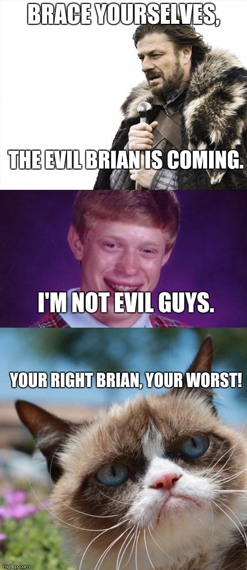 Is Brian evil? | BRACE YOURSELVES, THE EVIL BRIAN IS COMING. I'M NOT EVIL GUYS. YOUR RIGHT BRIAN, YOUR WORST! | image tagged in memes,brace yourselves x is coming,bad luck brian,grumpy cat,funny | made w/ Imgflip meme maker