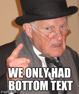 Back In My Day | WE ONLY HAD BOTTOM TEXT | image tagged in memes,back in my day,bottom text,old | made w/ Imgflip meme maker