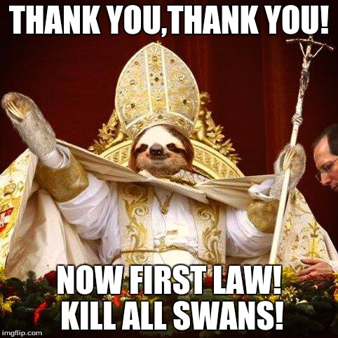 sloth pope | THANK YOU,THANK YOU! NOW FIRST LAW! KILL ALL SWANS! | image tagged in sloth pope | made w/ Imgflip meme maker