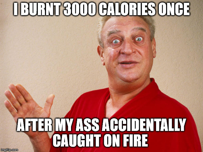 quick weight lose  | I BURNT 3000 CALORIES ONCE; AFTER MY ASS ACCIDENTALLY CAUGHT ON FIRE | image tagged in rondney dangerfield meme | made w/ Imgflip meme maker