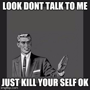Kill Yourself Guy | LOOK DONT TALK TO ME; JUST KILL YOUR SELF OK | image tagged in memes,kill yourself guy | made w/ Imgflip meme maker