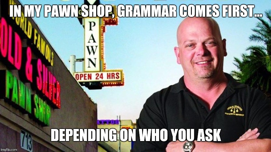 Ricks pawn shop | IN MY PAWN SHOP, GRAMMAR COMES FIRST... DEPENDING ON WHO YOU ASK | image tagged in ricks pawn shop | made w/ Imgflip meme maker