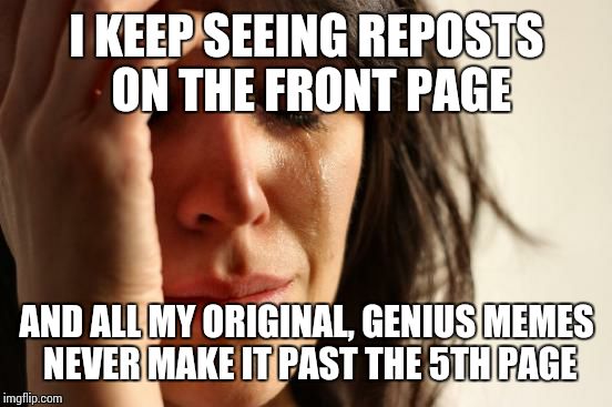Sarcasm | I KEEP SEEING REPOSTS ON THE FRONT PAGE; AND ALL MY ORIGINAL, GENIUS MEMES NEVER MAKE IT PAST THE 5TH PAGE | image tagged in memes,first world problems | made w/ Imgflip meme maker