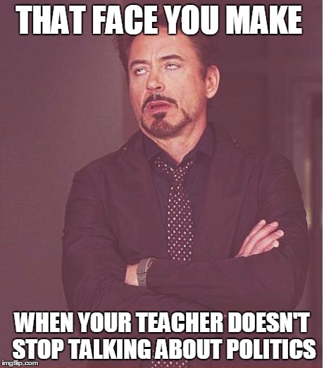 Face You Make Robert Downey Jr Meme | THAT FACE YOU MAKE; WHEN YOUR TEACHER DOESN'T STOP TALKING ABOUT POLITICS | image tagged in memes,face you make robert downey jr | made w/ Imgflip meme maker