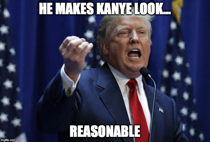 Trump | HE MAKES KANYE LOOK... REASONABLE | image tagged in trump | made w/ Imgflip meme maker