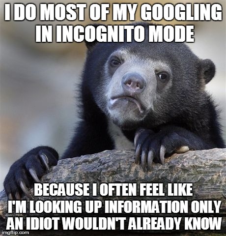 Confession Bear Meme | I DO MOST OF MY GOOGLING IN INCOGNITO MODE; BECAUSE I OFTEN FEEL LIKE I'M LOOKING UP INFORMATION ONLY AN IDIOT WOULDN'T ALREADY KNOW | image tagged in memes,confession bear,AdviceAnimals | made w/ Imgflip meme maker