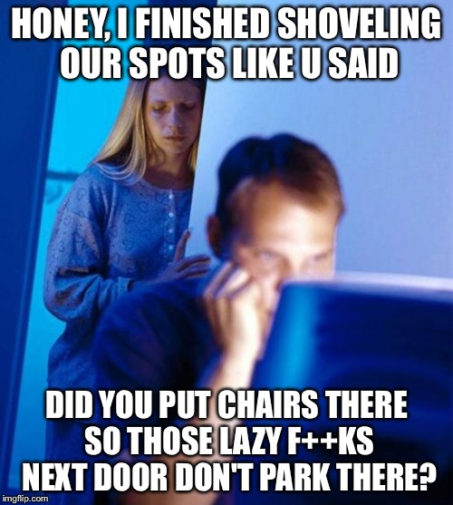 Redditor's Wife Meme | HONEY, I FINISHED SHOVELING OUR SPOTS LIKE U SAID; DID YOU PUT CHAIRS THERE SO THOSE LAZY F++KS NEXT DOOR DON'T PARK THERE? | image tagged in memes,redditors wife | made w/ Imgflip meme maker
