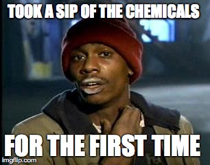 Y'all Got Any More Of That | TOOK A SIP OF THE CHEMICALS; FOR THE FIRST TIME | image tagged in memes,yall got any more of | made w/ Imgflip meme maker