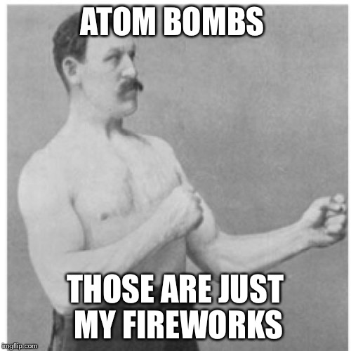 Overly Manly Man Meme | ATOM BOMBS; THOSE ARE JUST MY FIREWORKS | image tagged in memes,overly manly man | made w/ Imgflip meme maker