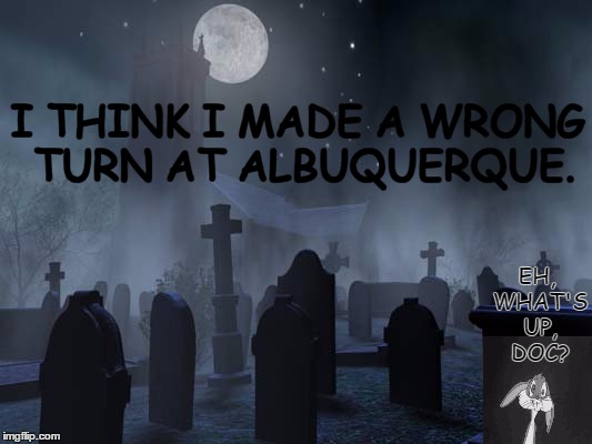 Wrong Turn | I THINK I MADE A WRONG TURN AT ALBUQUERQUE. EH, WHAT'S UP, DOC? | image tagged in creepy tombstones,bugs bunny,wrong turn at albuquerque | made w/ Imgflip meme maker