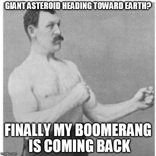 Overly Manly Man | GIANT ASTEROID HEADING TOWARD EARTH? FINALLY MY BOOMERANG IS COMING BACK | image tagged in memes,overly manly man | made w/ Imgflip meme maker