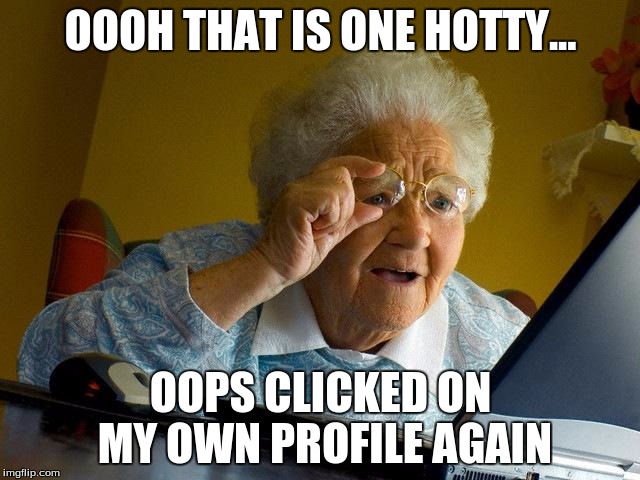 Grandma Finds The Internet | OOOH THAT IS ONE HOTTY... OOPS CLICKED ON MY OWN PROFILE AGAIN | image tagged in memes,grandma finds the internet | made w/ Imgflip meme maker