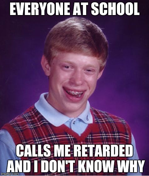 Bad Luck Brian | EVERYONE AT SCHOOL; CALLS ME RETARDED AND I DON'T KNOW WHY | image tagged in memes,bad luck brian | made w/ Imgflip meme maker