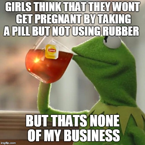 But That's None Of My Business Meme | GIRLS THINK THAT THEY WONT GET PREGNANT BY TAKING A PILL BUT NOT USING RUBBER; BUT THATS NONE OF MY BUSINESS | image tagged in memes,but thats none of my business,kermit the frog | made w/ Imgflip meme maker