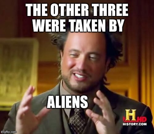 Ancient Aliens Meme | THE OTHER THREE WERE TAKEN BY ALIENS | image tagged in memes,ancient aliens | made w/ Imgflip meme maker
