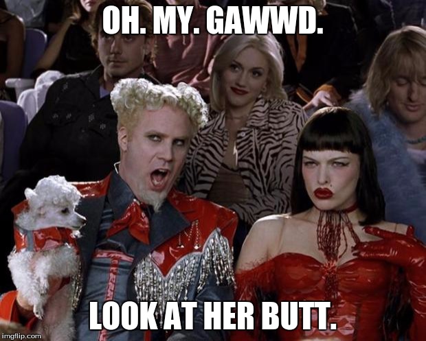 Mugatu So Hot Right Now | OH. MY. GAWWD. LOOK AT HER BUTT. | image tagged in memes,mugatu so hot right now | made w/ Imgflip meme maker