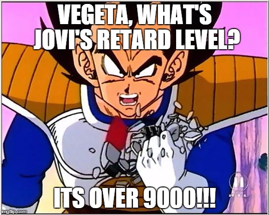 Vegeta over 9000 | VEGETA, WHAT'S JOVI'S RETARD LEVEL? ITS OVER 9000!!! | image tagged in vegeta over 9000 | made w/ Imgflip meme maker