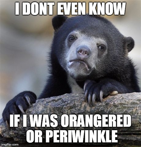 Confession Bear Meme | I DONT EVEN KNOW IF I WAS ORANGERED OR PERIWINKLE | image tagged in memes,confession bear,orangered | made w/ Imgflip meme maker