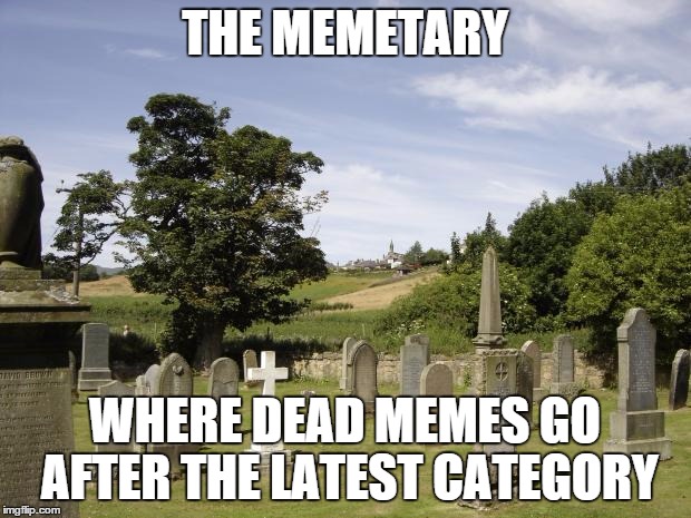 Memetary | THE MEMETARY; WHERE DEAD MEMES GO AFTER THE LATEST CATEGORY | image tagged in graveyard,memes | made w/ Imgflip meme maker