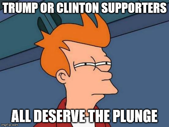 Futurama Fry Meme | TRUMP OR CLINTON SUPPORTERS ALL DESERVE THE PLUNGE | image tagged in memes,futurama fry | made w/ Imgflip meme maker